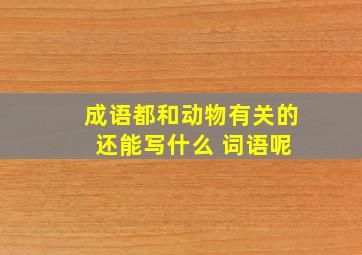 成语都和动物有关的 还能写什么 词语呢